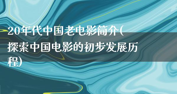 20年代中国老电影简介(探索中国电影的初步发展历程)