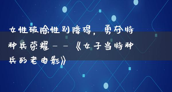 女性破除性别障碍，勇夺特种兵荣耀——《女子当特种兵的老电影》