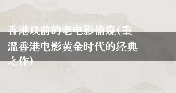 香港以前的老电影偷窥(重温香港电影黄金时代的经典之作)