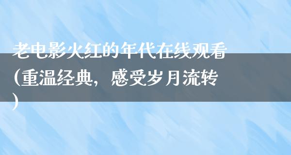 老电影火红的年代在线观看(重温经典，感受岁月流转)