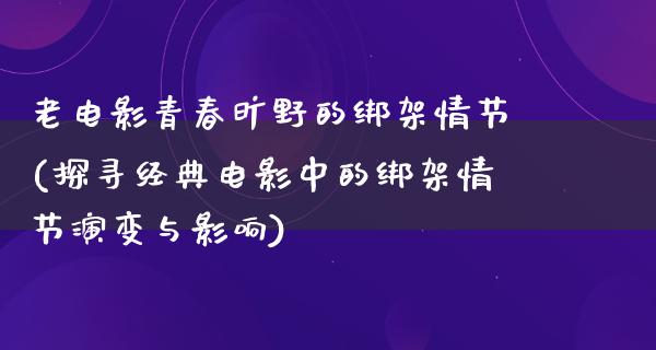 老电影青春旷野的绑架情节(探寻经典电影中的绑架情节演变与影响)