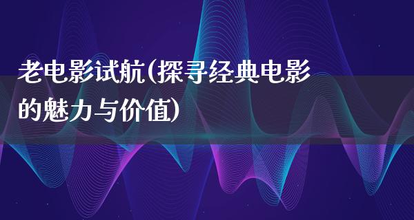 老电影试航(探寻经典电影的魅力与价值)