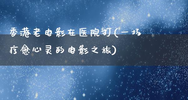 香港老电影在医院打(一场疗愈心灵的电影之旅)