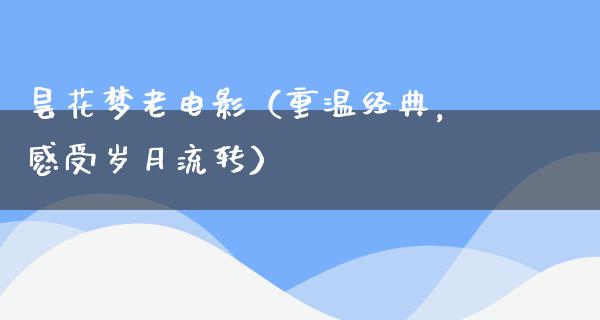 昙花梦老电影（重温经典，感受岁月流转）