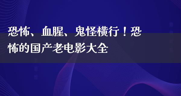 恐怖、血腥、鬼怪横行！恐怖的国产老电影大全