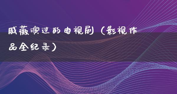 戚薇演过的电视剧（影视作品全纪录）