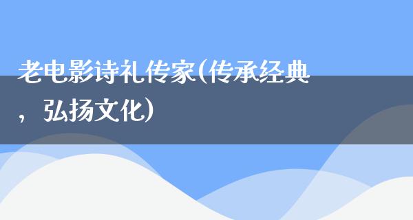 老电影诗礼传家(传承经典，弘扬文化)