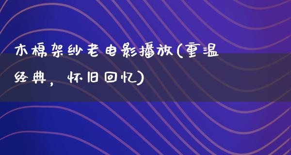 木棉架纱老电影播放(重温经典，怀旧回忆)