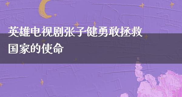 英雄电视剧张子健勇敢拯救国家的使命