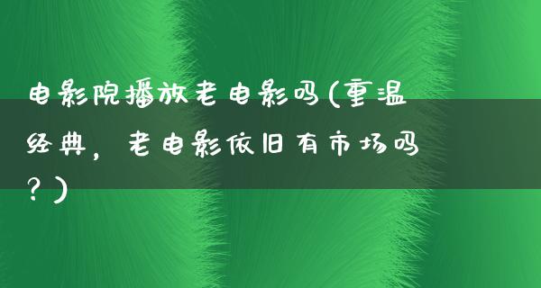 电影院播放老电影吗(重温经典，老电影依旧有市场吗？)