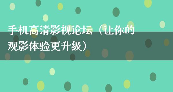 手机高清影视论坛（让你的观影体验更升级）