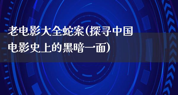 老电影大全蛇案(探寻中国电影史上的黑暗一面)