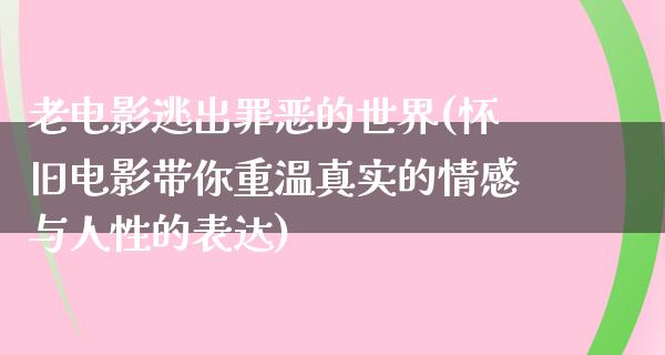 老电影逃出罪恶的世界(怀旧电影带你重温真实的情感与人性的表达)