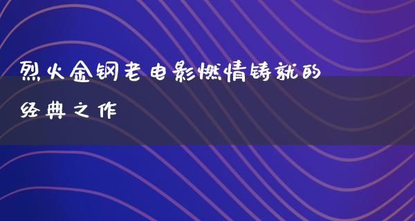 烈火金钢老电影燃情铸就的经典之作