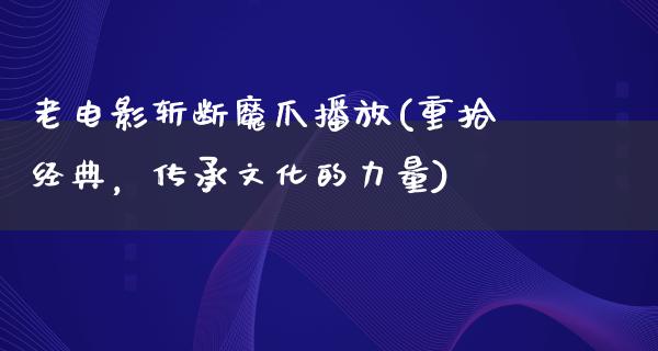 老电影斩断魔爪播放(重拾经典，传承文化的力量)