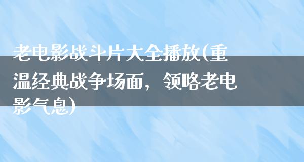 老电影战斗片大全播放(重温经典战争场面，领略老电影气息)