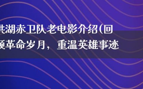 洪湖赤卫队老电影介绍(回顾革命岁月，重温英雄事迹)