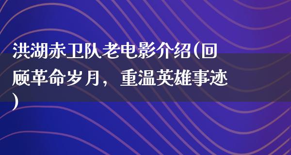 洪湖赤卫队老电影介绍(回顾革命岁月，重温英雄事迹)