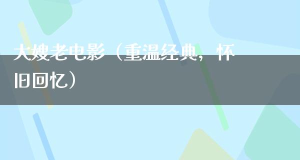 大嫂老电影（重温经典，怀旧回忆）