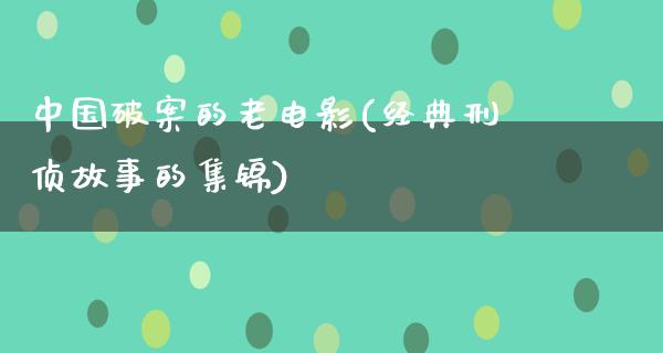 中国破案的老电影(经典刑侦故事的集锦)