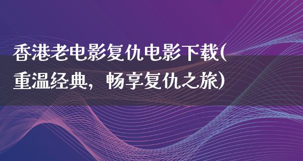 香港老电影复仇电影下载(重温经典，畅享复仇之旅)