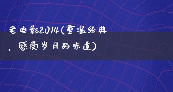 老电影2014(重温经典，感受岁月的味道)