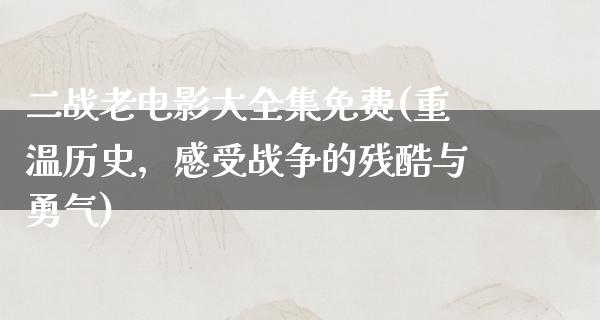 二战老电影大全集免费(重温历史，感受战争的残酷与勇气)