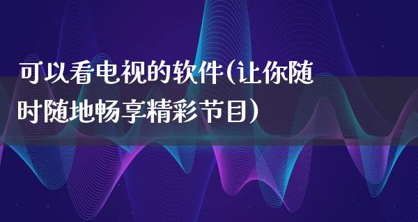 可以看电视的软件(让你随时随地畅享精彩节目)