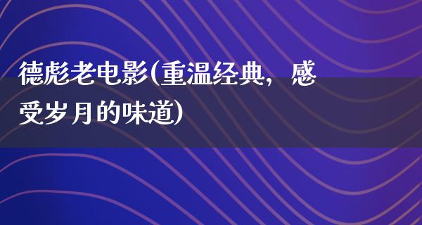 德彪老电影(重温经典，感受岁月的味道)