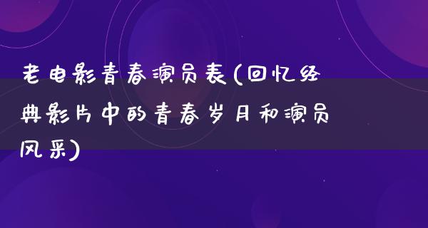 老电影青春演员表(回忆经典影片中的青春岁月和演员风采)