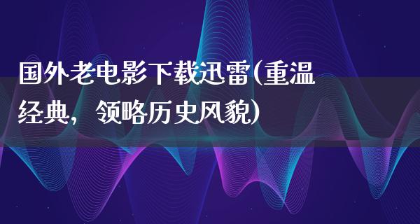 国外老电影下载迅雷(重温经典，领略历史风貌)