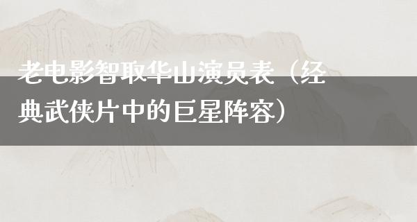 老电影智取华山演员表（经典武侠片中的巨星阵容）