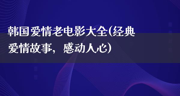 韩国爱情老电影大全(经典爱情故事，感动人心)