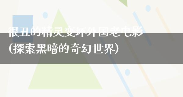 很丑的精灵变坏外国老电影(探索黑暗的奇幻世界)