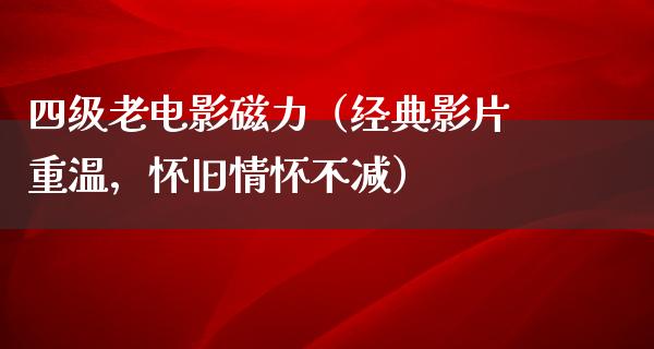 四级老电影磁力（经典影片重温，怀旧情怀不减）