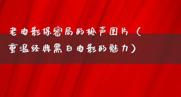 老电影保密局的枪声图片（重温经典黑白电影的魅力）