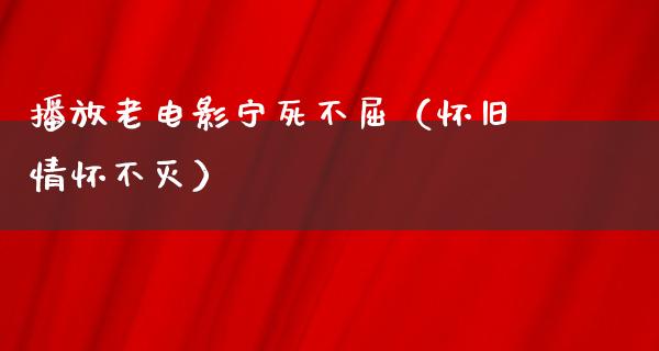 播放老电影宁死不屈（怀旧情怀不灭）