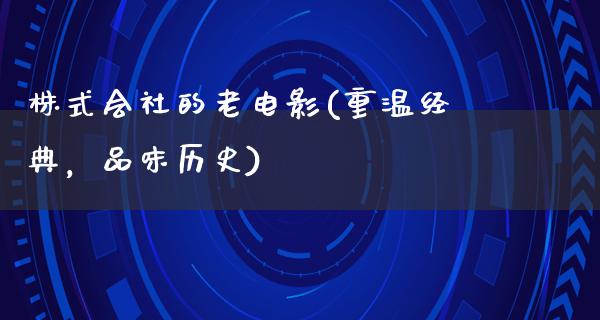 株式会社的老电影(重温经典，品味历史)