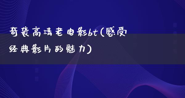 奇袭高清老电影bt(感受经典影片的魅力)