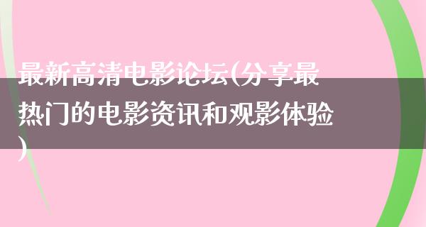 最新高清电影论坛(分享最热门的电影资讯和观影体验)