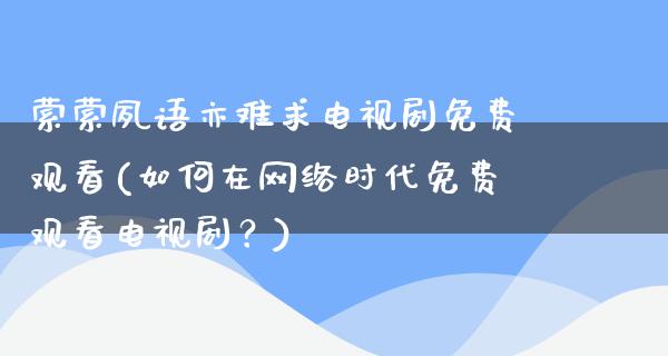 萦萦夙语亦难求电视剧免费观看(如何在网络时代免费观看电视剧？)