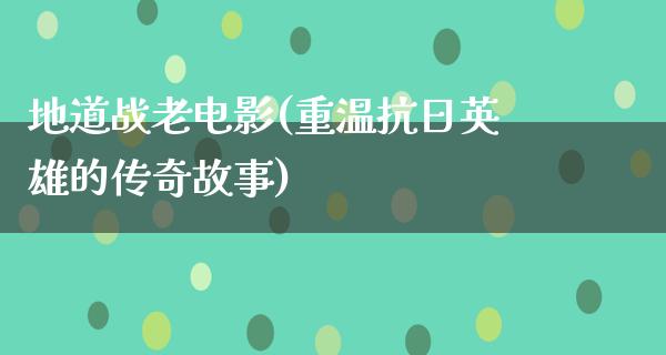 地道战老电影(重温抗日英雄的传奇故事)