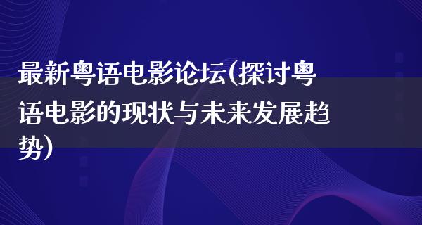 最新粤语电影论坛(探讨粤语电影的现状与未来发展趋势)