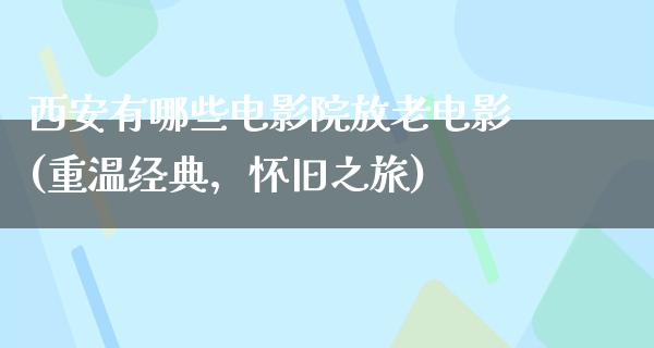 西安有哪些电影院放老电影(重温经典，怀旧之旅)