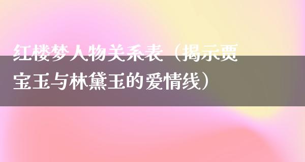 红楼梦人物关系表（揭示贾宝玉与林黛玉的爱情线）