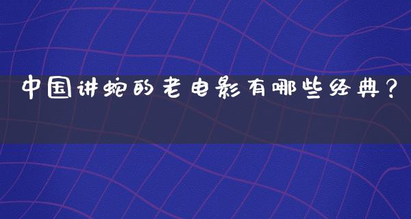 中国讲蛇的老电影有哪些经典？