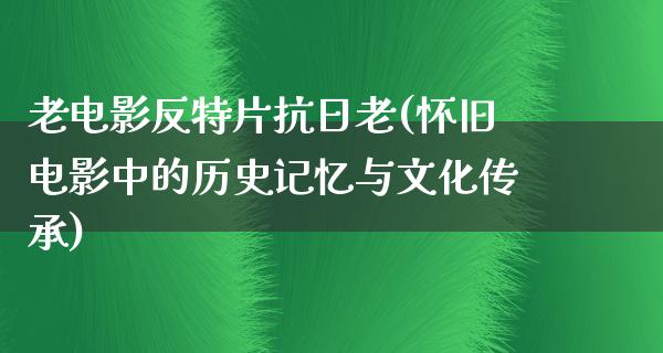 老电影反特片抗日老(怀旧电影中的历史记忆与文化传承)