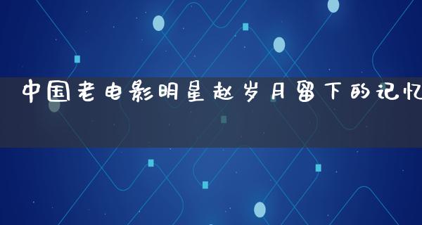 中国老电影明星赵岁月留下的记忆