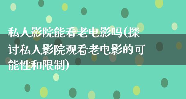 私人影院能看老电影吗(探讨私人影院观看老电影的可能性和限制)