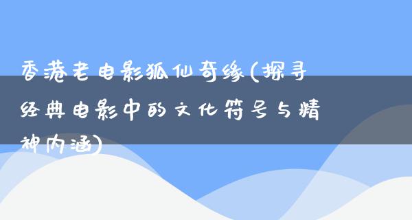 香港老电影狐仙奇缘(探寻经典电影中的文化符号与精神内涵)